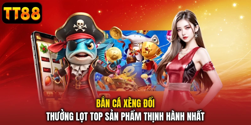 Bắn cá xèng đổi thưởng lọt top sản phẩm thịnh hành nhất