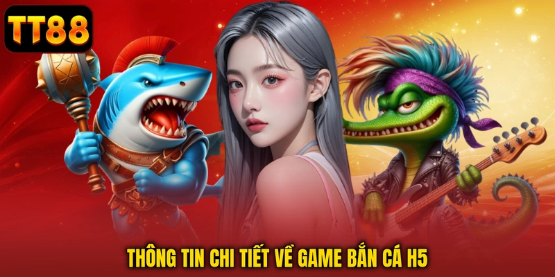 Thông tin chi tiết về game bắn cá H5